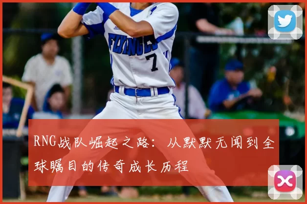 RNG战队崛起之路：从默默无闻到全球瞩目的传奇成长历程