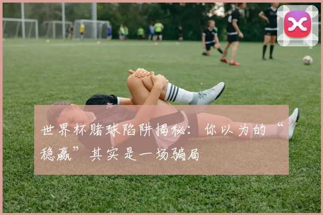 世界杯赌球陷阱揭秘:你以为的“稳赢”其实是一场骗局