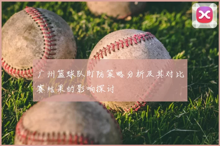 广州篮球队盯防策略分析及其对比赛结果的影响探讨