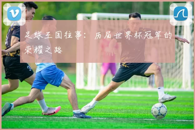 足球王国往事:历届世界杯冠军的荣耀之路