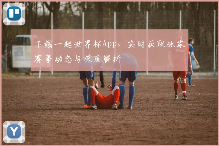 下载一起世界杯App,实时获取独家赛事动态与深度解析
