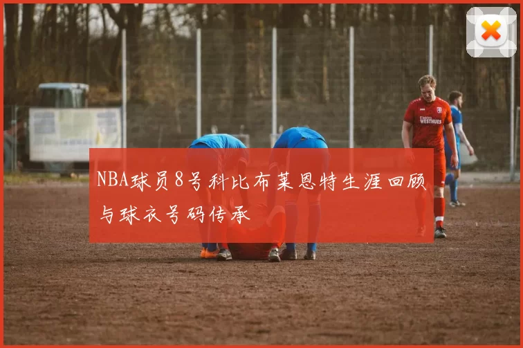 NBA球员8号科比布莱恩特生涯回顾与球衣号码传承