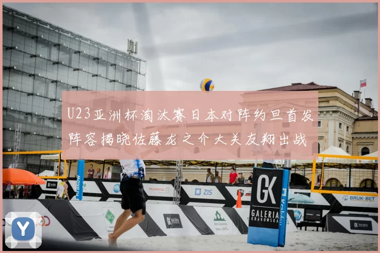 U23亚洲杯淘汰赛日本对阵约旦首发阵容揭晓佐藤龙之介大关友翔出战