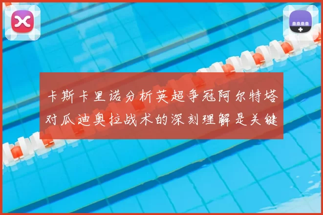 卡斯卡里诺分析英超争冠阿尔特塔对瓜迪奥拉战术的深刻理解是关键