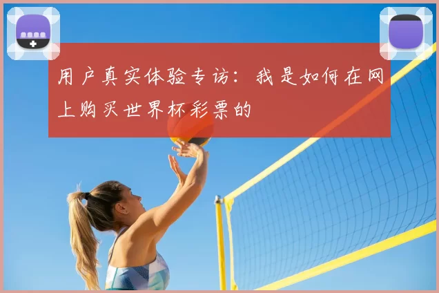 用户真实体验专访:我是如何在网上购买世界杯彩票的