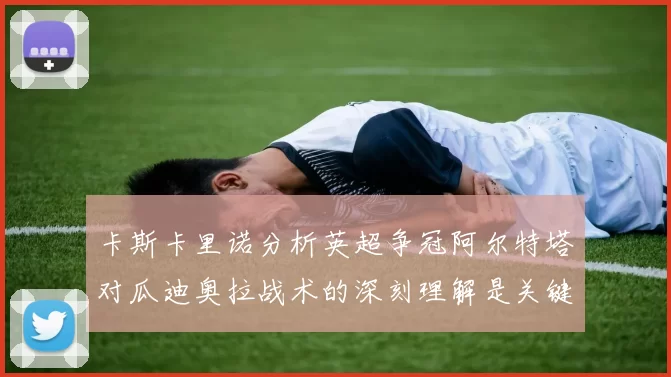 卡斯卡里诺分析英超争冠阿尔特塔对瓜迪奥拉战术的深刻理解是关键
