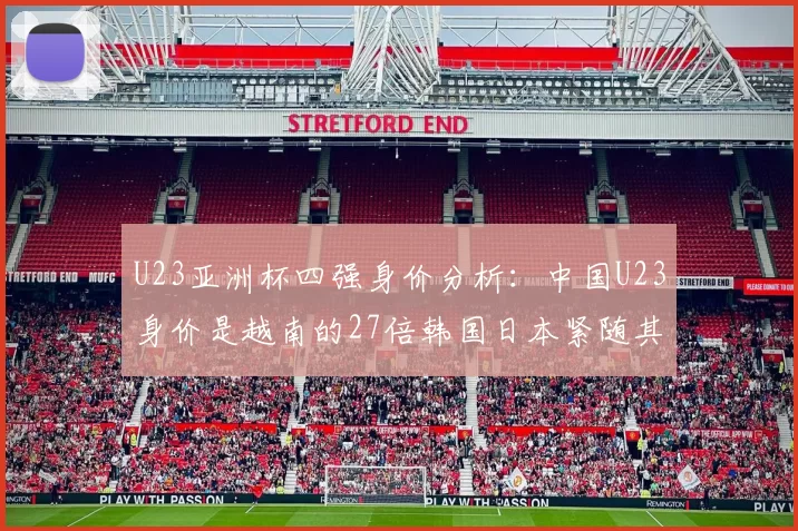 U23亚洲杯四强身价分析：中国U23身价是越南的27倍韩国日本紧随其后