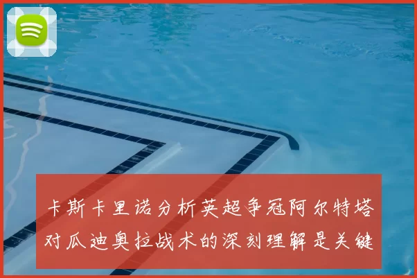 卡斯卡里诺分析英超争冠阿尔特塔对瓜迪奥拉战术的深刻理解是关键
