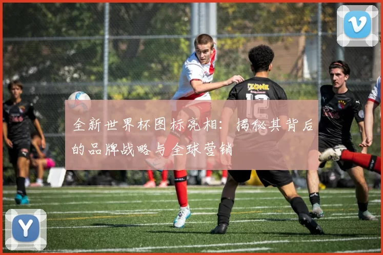 全新世界杯图标亮相：揭秘其背后的品牌战略与全球营销