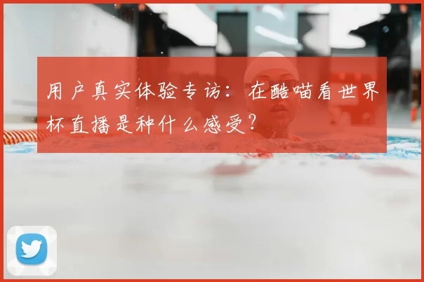 用户真实体验专访:在酷喵看世界杯直播是种什么感受?