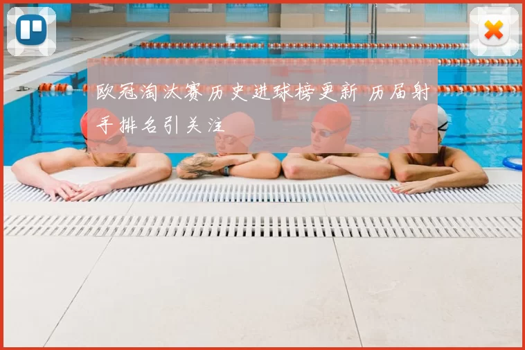 欧冠淘汰赛历史进球榜更新 历届射手排名引关注