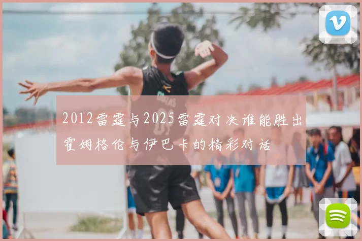 2012雷霆与2025雷霆对决谁能胜出霍姆格伦与伊巴卡的精彩对话