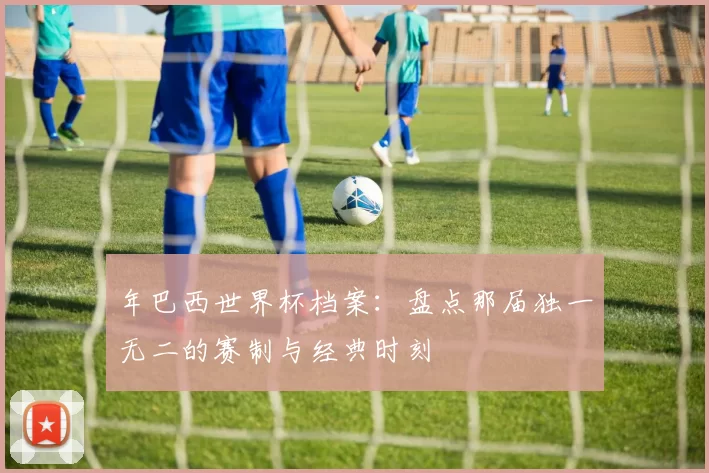 年巴西世界杯档案：盘点那届独一无二的赛制与经典时刻