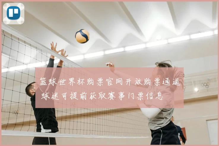 篮球世界杯购票官网开放购票通道 球迷可提前获取赛事门票信息