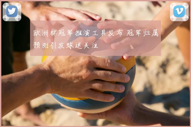 欧洲杯冠军推演工具发布 冠军归属预测引发球迷关注