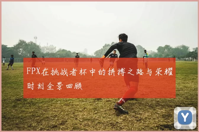 FPX在挑战者杯中的拼搏之路与荣耀时刻全景回顾