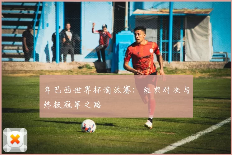 年巴西世界杯淘汰赛：经典对决与终极冠军之路