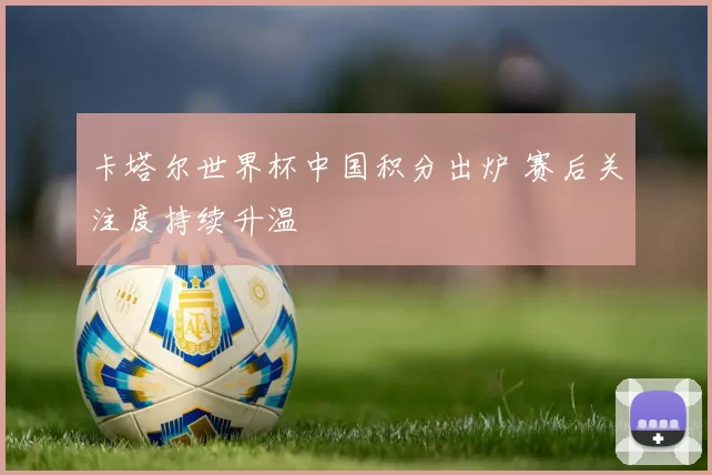 卡塔尔世界杯中国积分出炉 赛后关注度持续升温