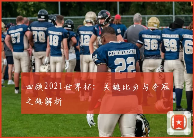 回顾2021世界杯：关键比分与夺冠之路解析