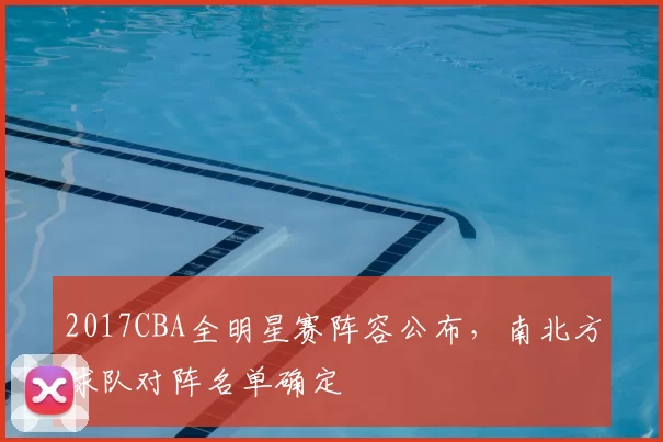 2017CBA全明星赛阵容公布，南北方球队对阵名单确定