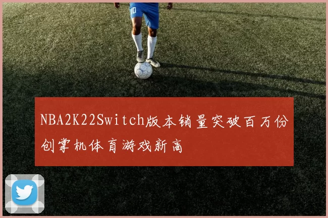 NBA2K22Switch版本销量突破百万份创掌机体育游戏新高