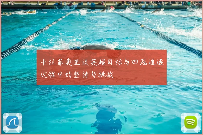 卡拉菲奥里谈英超目标与四冠追逐过程中的坚持与挑战