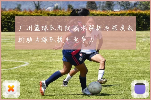广州篮球队盯防战术解析与深度剖析助力球队提升竞争力