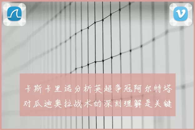 卡斯卡里诺分析英超争冠阿尔特塔对瓜迪奥拉战术的深刻理解是关键