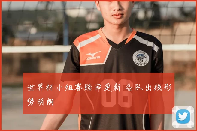 世界杯小组赛赔率更新 各队出线形势明朗