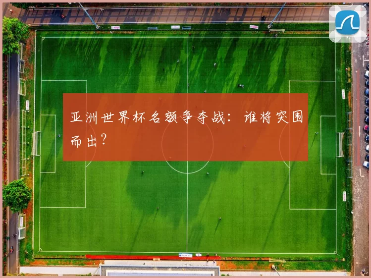 亚洲世界杯名额争夺战:谁将突围而出?