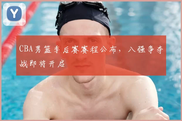CBA男篮季后赛赛程公布，八强争夺战即将开启