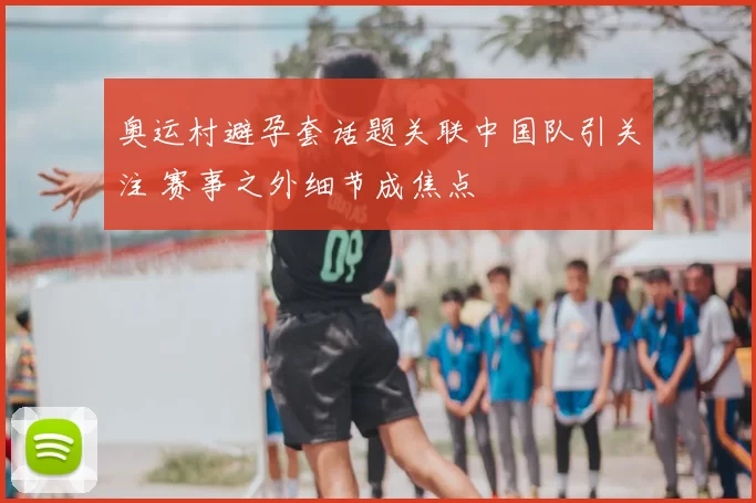 奥运村避孕套话题关联中国队引关注 赛事之外细节成焦点