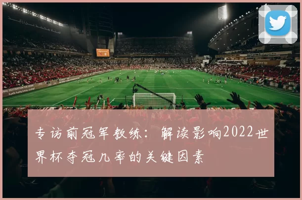 专访前冠军教练:解读影响2022世界杯夺冠几率的关键因素