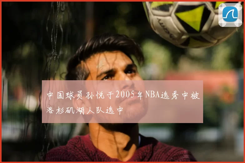 中国球员孙悦于2005年NBA选秀中被洛杉矶湖人队选中