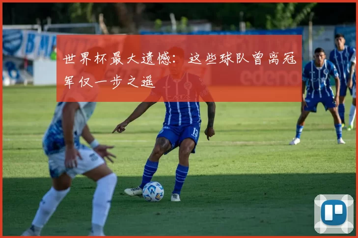 世界杯最大遗憾:这些球队曾离冠军仅一步之遥