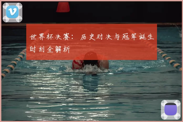 世界杯决赛:历史对决与冠军诞生时刻全解析