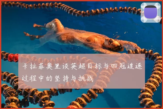 卡拉菲奥里谈英超目标与四冠追逐过程中的坚持与挑战