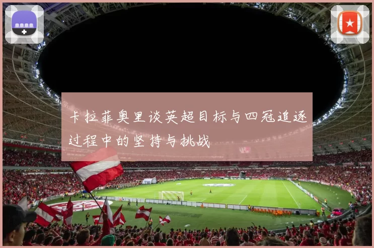 卡拉菲奥里谈英超目标与四冠追逐过程中的坚持与挑战