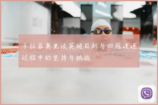 卡拉菲奥里谈英超目标与四冠追逐过程中的坚持与挑战