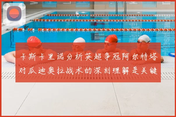 卡斯卡里诺分析英超争冠阿尔特塔对瓜迪奥拉战术的深刻理解是关键