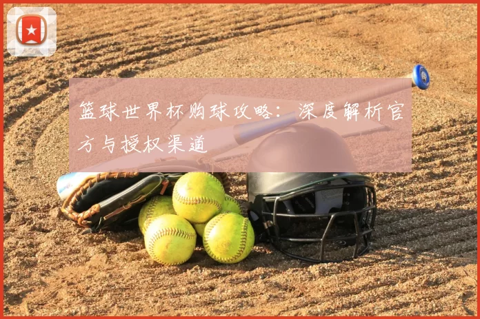 篮球世界杯购球攻略:深度解析官方与授权渠道