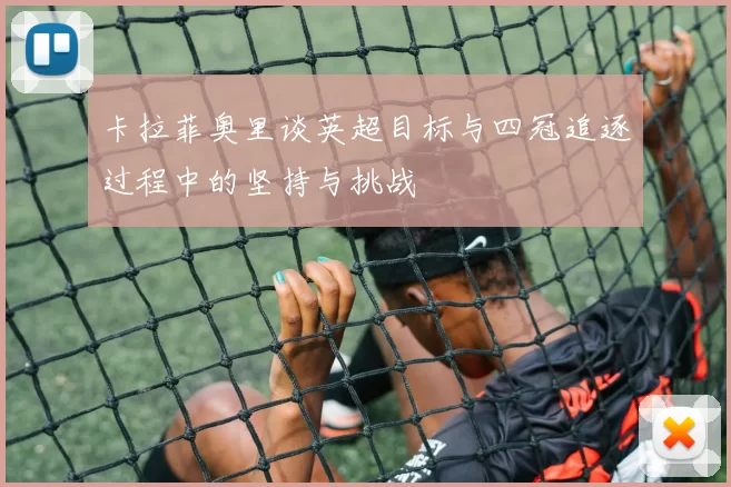 卡拉菲奥里谈英超目标与四冠追逐过程中的坚持与挑战