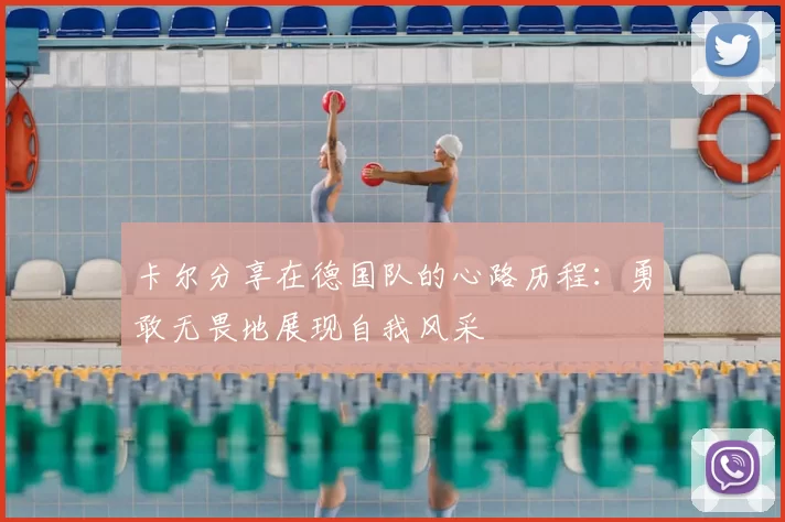 卡尔分享在德国队的心路历程：勇敢无畏地展现自我风采