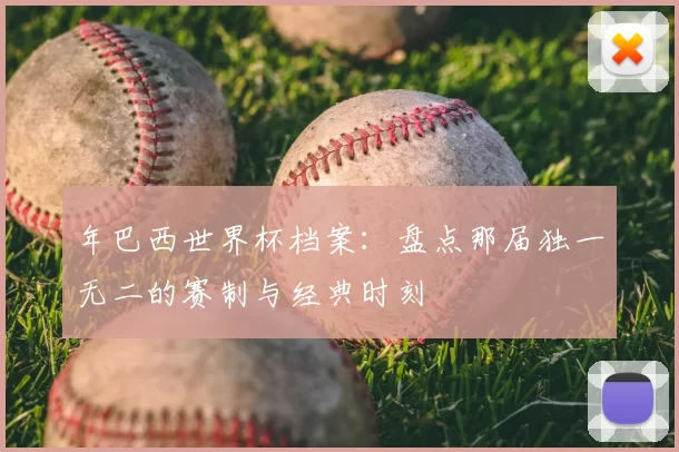 年巴西世界杯档案：盘点那届独一无二的赛制与经典时刻