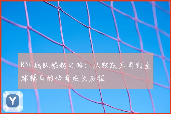 RNG战队崛起之路:从默默无闻到全球瞩目的传奇成长历程