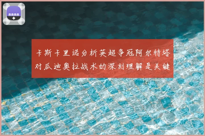 卡斯卡里诺分析英超争冠阿尔特塔对瓜迪奥拉战术的深刻理解是关键