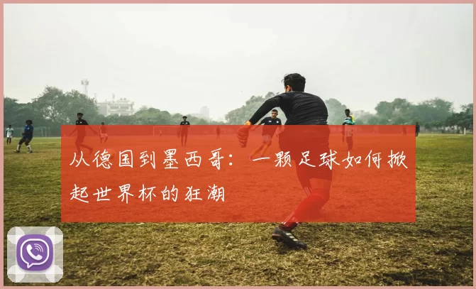 从德国到墨西哥:一颗足球如何掀起世界杯的狂潮