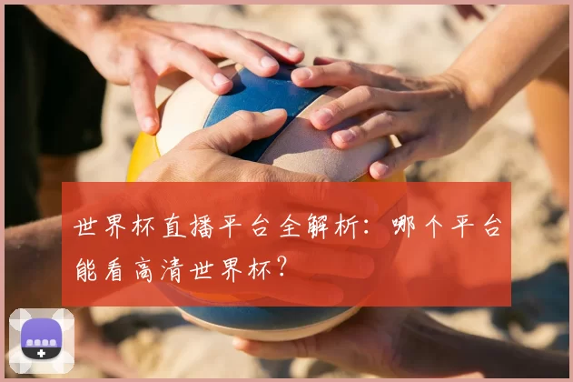 世界杯直播平台全解析：哪个平台能看高清世界杯？