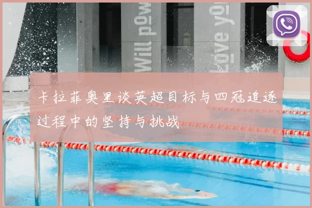 卡拉菲奥里谈英超目标与四冠追逐过程中的坚持与挑战