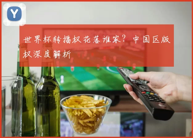 世界杯转播权花落谁家?中国区版权深度解析